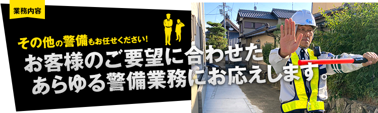 その他の警備もお任せください！お客様のご要望に合わせた、あらゆる警備業務にお応えします。